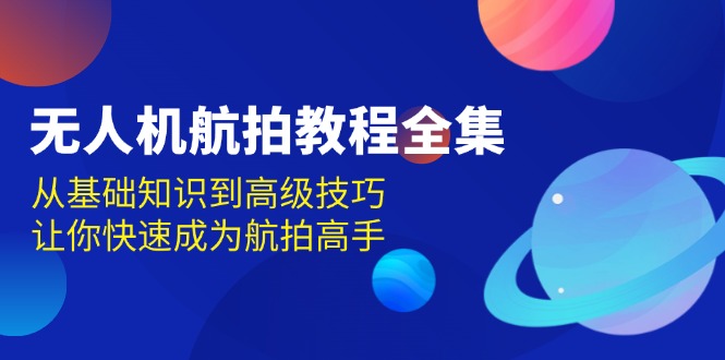 （13596期）无人机-航拍教程全集，从基础知识到高级技巧，让你快速成为航拍高手-小何资源库