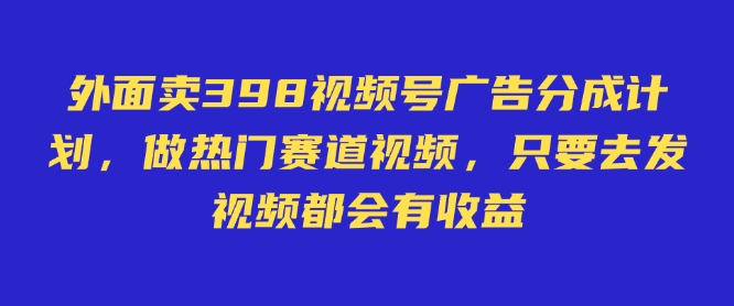 外面卖598视频号广告分成计划，不直播 不卖货 不露脸，只要去发视频都会有收益-小何资源库