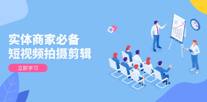 （13955期）实体商家必备！短视频拍摄剪辑，从基础到进阶 全面提升视频质量与获客效果-小何资源库