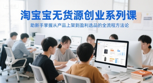 淘宝无货源创业系列课，助新手掌握从产品上架到盈利选品的全流程方法论-小何资源库