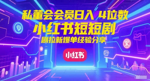 私董会会员日入4位数小红书红果短剧拉新爆单经验分享-小何资源库