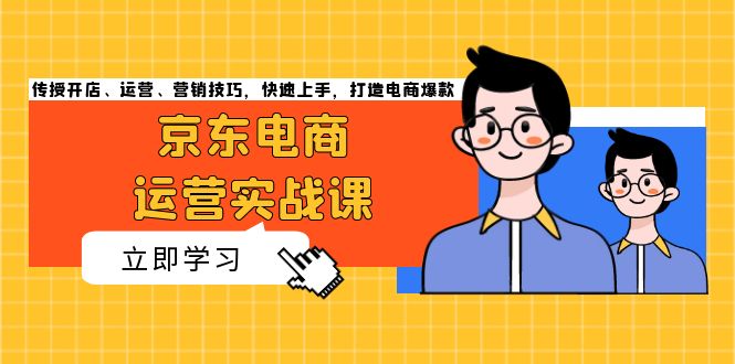 （13341期）京东电商运营实战课，传授开店、运营、营销技巧，快速上手，打造电商爆款-小何资源库