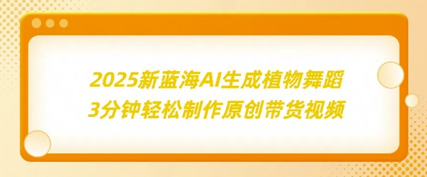 2025新蓝海：AI生成植物舞蹈，3分钟轻松制作原创带货视频-小何资源库