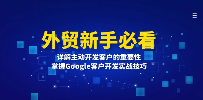 （13645期）外贸新手必看，详解主动开发客户的重要性，掌握Google客户开发实战技巧-小何资源库