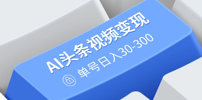 （14375期）AI头条视频变现：AI原创搬运玩法，无需剪辑，多平台发布，单号日入30-300-小何资源库