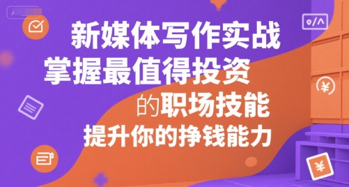 新媒体写作实战，学握最值得投资的职场技能，提升你的挣钱能力-小何资源库