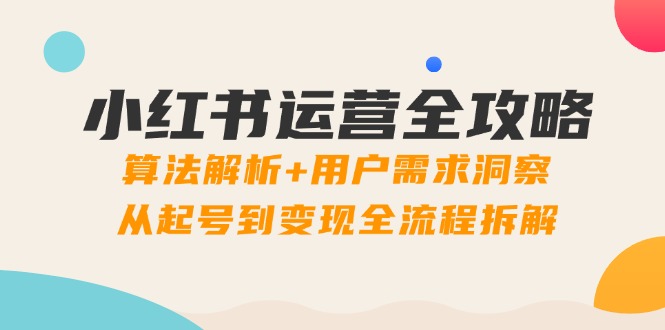 （14725期）小红书运营全攻略：算法解析+用户需求洞察，从起号到变现全流程拆解-小何资源库
