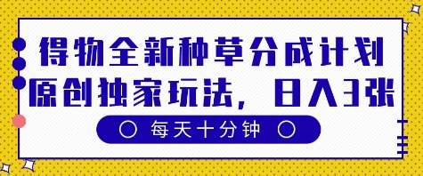 得物全新种草分成计划，原创独家玩法，每天只需十分钟，单日稳定变现多张【揭秘】-小何资源库