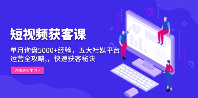 （13715期）短视频获客课，单月询盘5000+经验，五大社媒平台运营全攻略,，快速获客…-小何资源库
