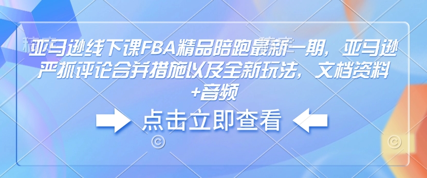 亚马逊线下课FBA精品陪跑最新一期，亚马逊严抓评论合并措施以及全新玩法，文档资料+音频-小何资源库