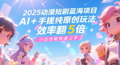 2025动漫短剧蓝海项目，AI+手搓纯原创玩法，效率翻5倍，小白也能快速上手-小何资源库