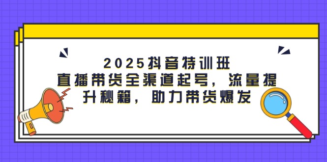 （14620期）2025抖音特训班：直播带货全渠道起号，流量提升秘籍，助力带货爆发-小何资源库