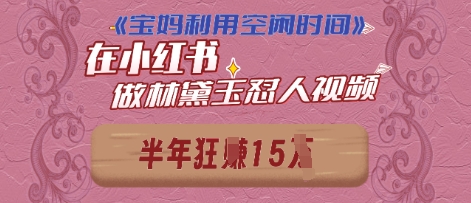 宝妈利用空闲时间，小红书做林黛玉在线怼人视频，快速涨粉，实现账号变现-小何资源库