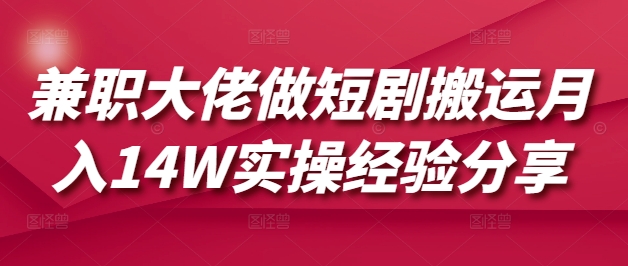 兼职大佬做短剧搬运月入14W实操经验分享-小何资源库