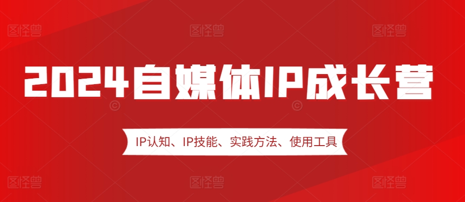 2024自媒体IP成长营，IP认知、IP技能、实践方法、使用工具、嘉宾分享等-小何资源库