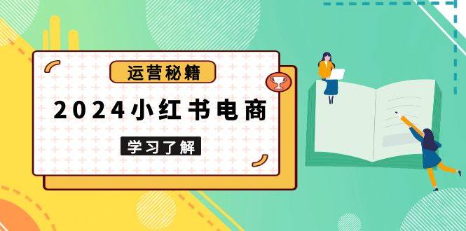 （13789期）2024小红书电商教程，从入门到实战，教你有效打造爆款店铺，掌握选品技巧-小何资源库