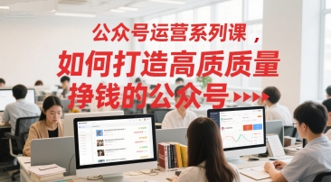 公众号运营系列课，如何打造高质量挣钱的公众号-小何资源库