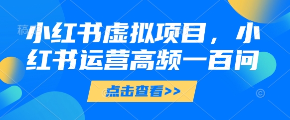 小红书虚拟项目，小红书运营高频一百问【文档】-小何资源库