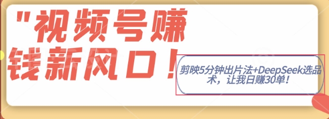 视频号挣钱新风口，剪映5分钟出片法+DeepSeek选品术，让我日出30单-小何资源库