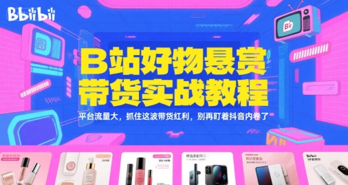 B站好物悬赏带货实战教程，平台流量大，抓住这波带货红利，别再盯着抖音内卷了-小何资源库