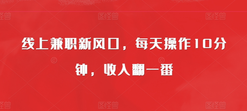 线上兼职新风口，每天操作10分钟，收入翻一番-小何资源库