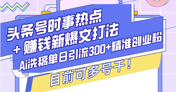 （13782期）头条号时事热点＋赚钱新爆文打法，Ai洗稿单日引流300+精准创业粉，目前…-小何资源库