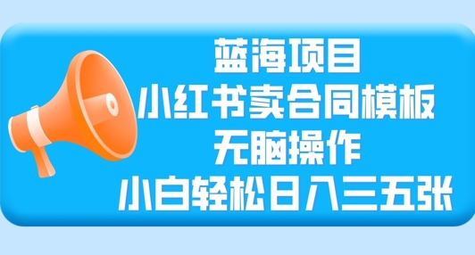 蓝海项目，小红书卖合同模板，无脑操作，小白轻松日入三张-小何资源库