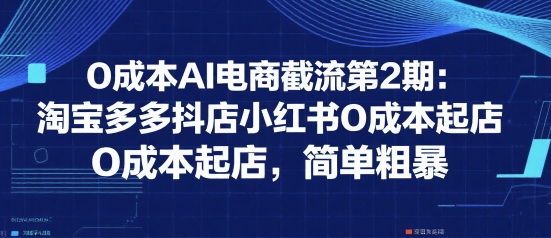 0成本AI电商截流第2期：淘宝多多抖店小红书0成本起店，简单粗暴-小何资源库