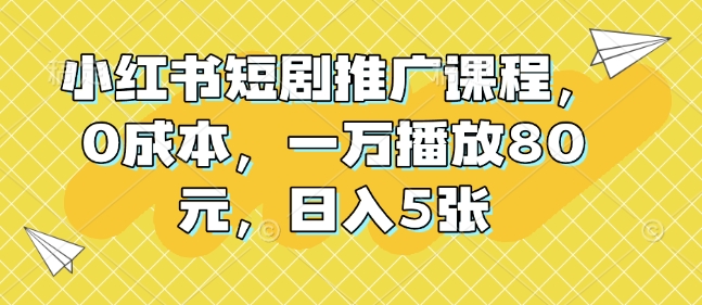 小红书短剧推广课程，0成本，一万播放80元，日入5张-小何资源库