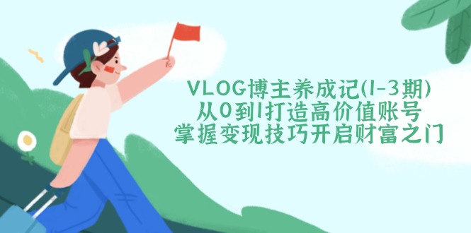 （14541期）VLOG博主养成记（1-3期）从0到1打造高价值账号，掌握变现技巧开启财富之门-小何资源库