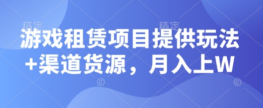 游戏租赁项目提供玩法+渠道货源，月入上W-小何资源库