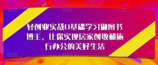 轻创业实战0基础学习做图书博主，让你实现居家创收和旅行办公的美好生活-小何资源库