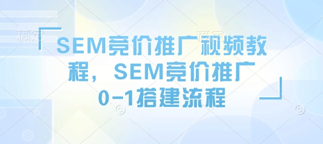 SEM竞价推广视频教程，SEM竞价推广0-1搭建流程-小何资源库