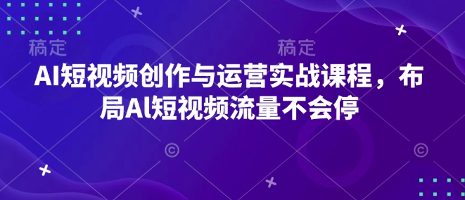 AI短视频创作与运营实战课程，布局Al短视频流量不会停-小何资源库