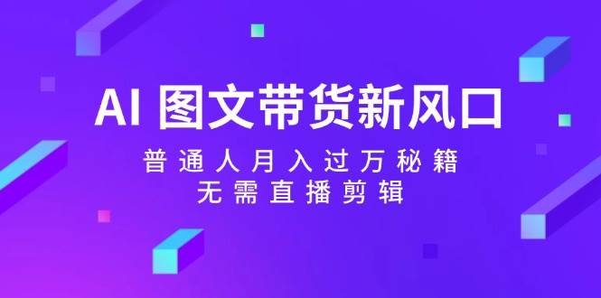 AI 图文带货新风口：普通人月入过万秘籍，无需直播剪辑-小何资源库