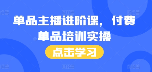 单品主播进阶课，付费单品培训实操，46节完整+话术本-小何资源库