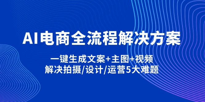 （14200期）AI电商全流程解决方案,一键生成文案+主图+视频,解决拍摄/设计/运营5大难题-小何资源库