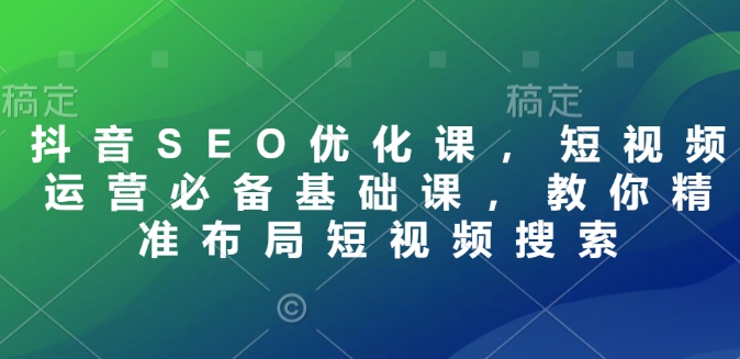 抖音SEO优化课，短视频运营必备基础课，教你精准布局短视频搜索-小何资源库