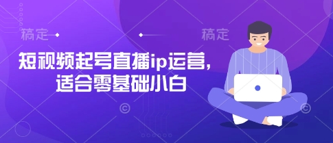 短视频起号直播ip运营，适合零基础小白-小何资源库