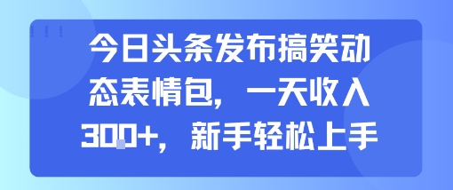 今日头条发布搞笑动态表情包，一天收入3张+，新手轻松上手-小何资源库