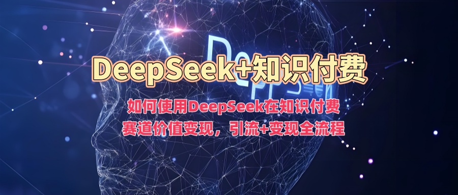 如何使用DeepSeek在知识付费赛道价值变现，引流+变现全流程-小何资源库
