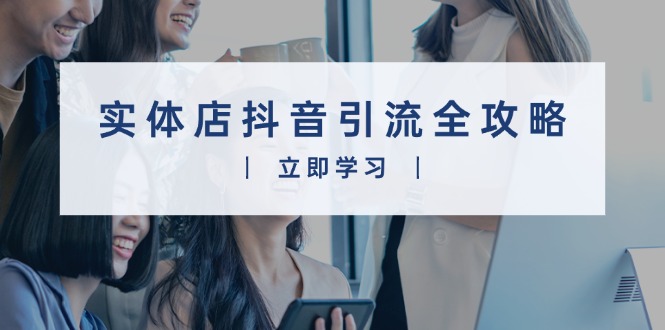 （13818期）实体店抖音引流全攻略，从视频制作到直播变现，打造火爆生意-小何资源库