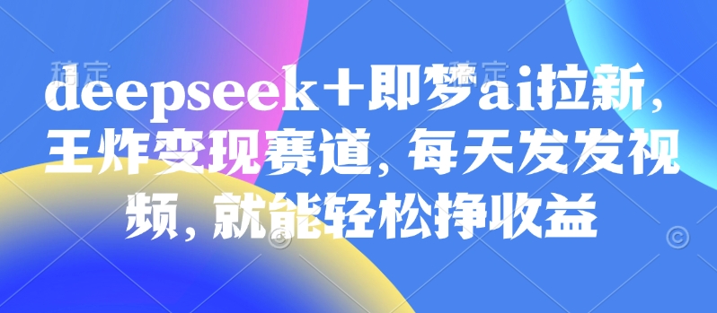 原客单价998的deepseek+即梦ai拉新，王炸变现赛道，每天发发视频，就能轻松挣收益-小何资源库
