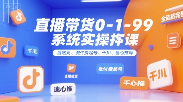 直播带货0~1~99系统实操课，自然流、微付费​起号、千川、随心推等，直播带货全链路完整逻辑-小何资源库