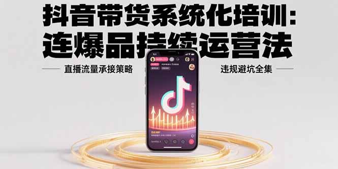 （15568期）抖音带货系统化培训：连爆品持续运营法，直播流量承接策略，违规避坑全集-小何资源库