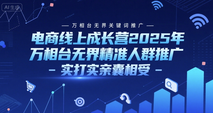 电商线上成长营2025年，万相台无界关键词推广-万相台无界精准人群推广-实打实亲囊相受-小何资源库