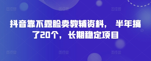 抖音靠不露脸卖教辅资料， 半年搞了20个，长期稳定项目-小何资源库