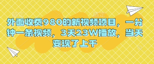 外面收费980的新视频项目，一分钟一条视频，3天23W播放，当天变现了上千-小何资源库