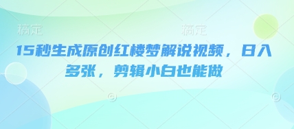 15秒生成原创红楼梦解说视频，日入多张，剪辑小白也能做-小何资源库