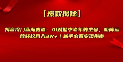 【爆款揭秘】抖音冷门蓝海赛道：AI赋能中老年养生号，矩阵运营轻松月入过W+新手必看变现指南-小何资源库